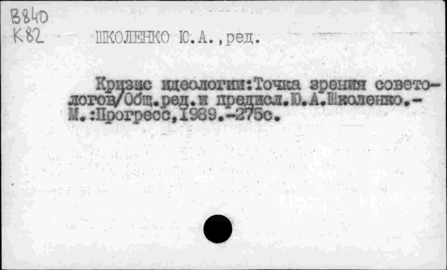 ﻿KM.
ШКОЛЕНКО IC.А. ,ред.
Кризис идеологии:Точка зрения советологов/Общ.ред. и предисл.Ю.А.Еколенко,-М. :Прогресс Д989.-275с.